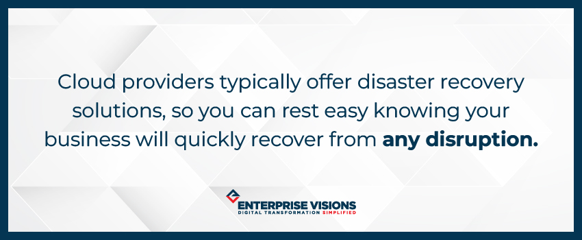 Cloud providers typically offer disaster recovery solutions, so you can rest easy knowing your business will quickly recover from any disruption.